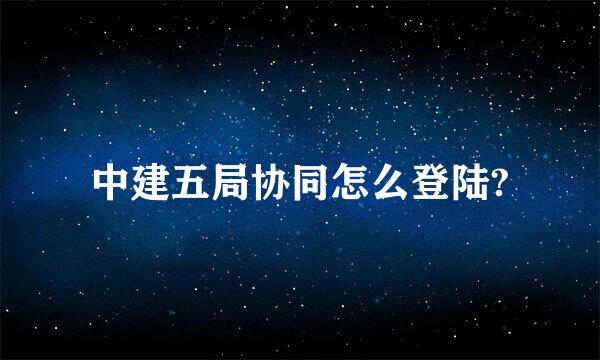 中建五局协同怎么登陆?