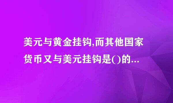 美元与黄金挂钩,而其他国家货币又与美元挂钩是()的典型特点。(重庆大学2015年考研题)