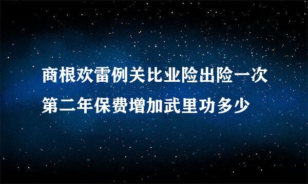 商根欢雷例关比业险出险一次第二年保费增加武里功多少