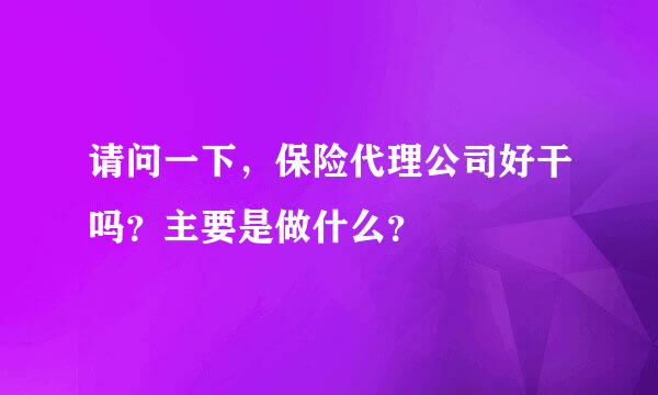 请问一下，保险代理公司好干吗？主要是做什么？