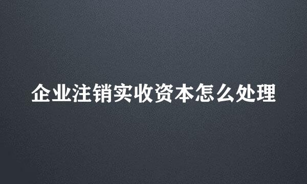 企业注销实收资本怎么处理