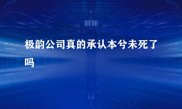 极韵公司真的承认本兮未死了吗