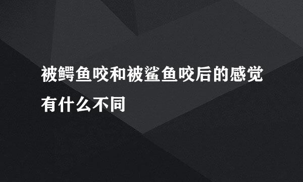 被鳄鱼咬和被鲨鱼咬后的感觉有什么不同