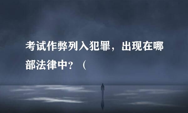 考试作弊列入犯罪，出现在哪部法律中？（