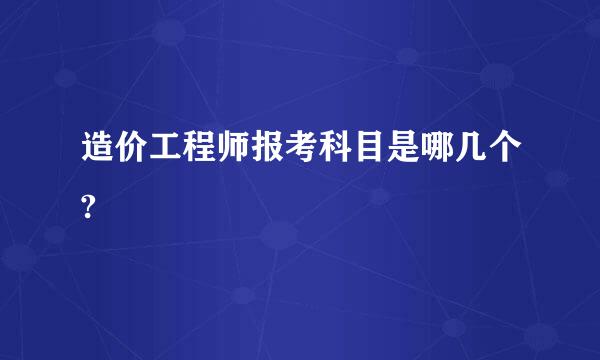 造价工程师报考科目是哪几个?