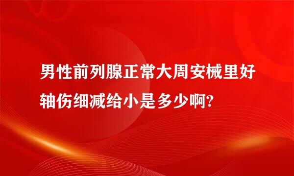 男性前列腺正常大周安械里好轴伤细减给小是多少啊?