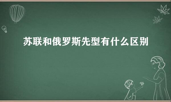 苏联和俄罗斯先型有什么区别