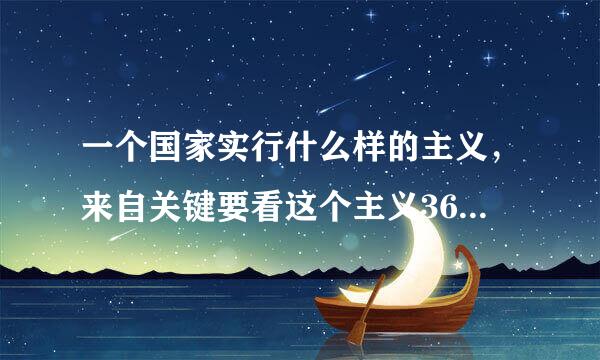 一个国家实行什么样的主义，来自关键要看这个主义360问答能否解决这个国家面临的历史性课题。( )