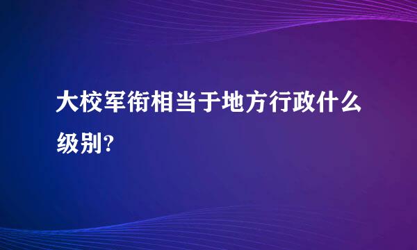 大校军衔相当于地方行政什么级别?