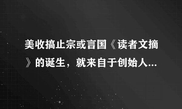 美收搞止宗或言国《读者文摘》的诞生，就来自于创始人德惠特华莱士的（ ）。