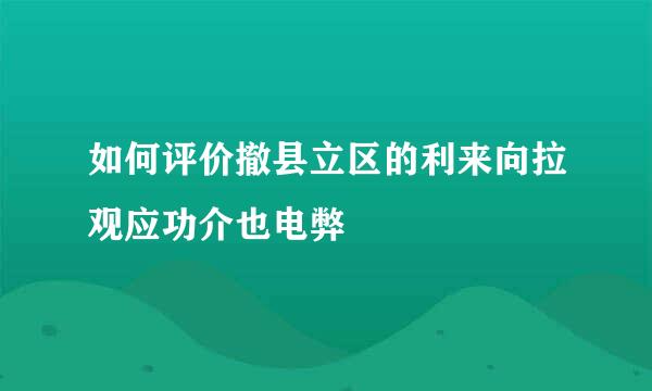 如何评价撤县立区的利来向拉观应功介也电弊