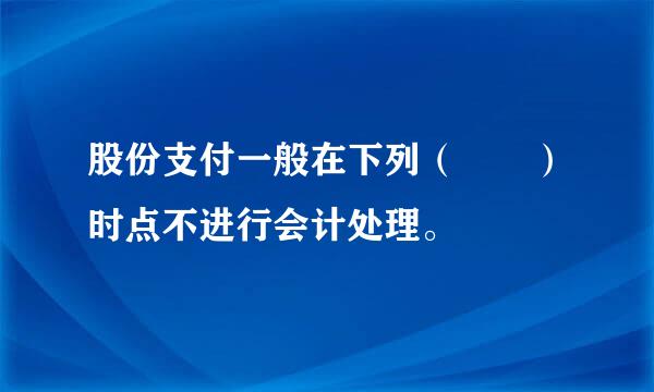 股份支付一般在下列（  ）时点不进行会计处理。