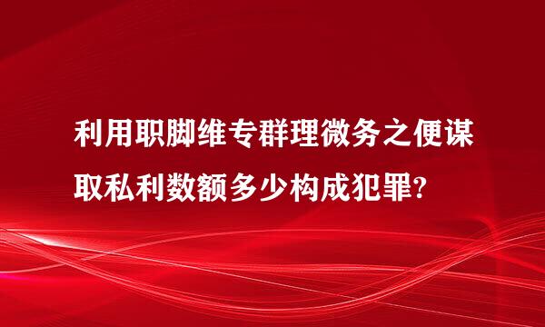 利用职脚维专群理微务之便谋取私利数额多少构成犯罪?