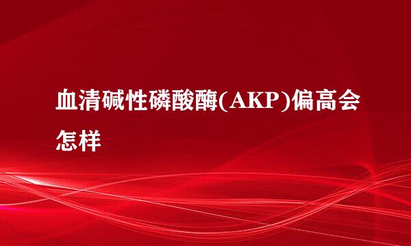 血清碱性磷酸酶(AKP)偏高会怎样