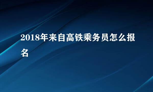 2018年来自高铁乘务员怎么报名