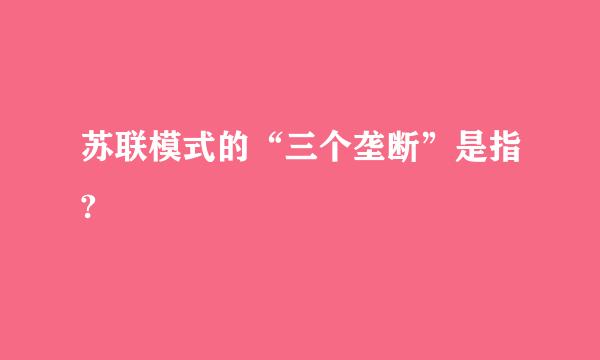 苏联模式的“三个垄断”是指?