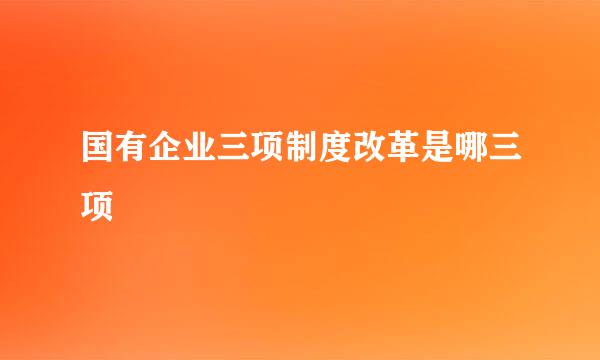 国有企业三项制度改革是哪三项