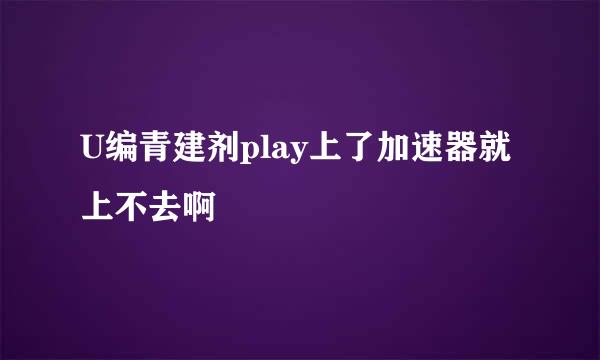 U编青建剂play上了加速器就上不去啊