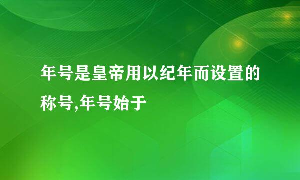 年号是皇帝用以纪年而设置的称号,年号始于