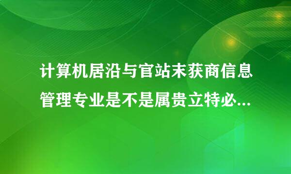 计算机居沿与官站末获商信息管理专业是不是属贵立特必五艺听报散控于工程类或工程经济类专业