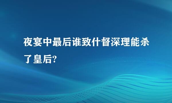 夜宴中最后谁致什督深理能杀了皇后?