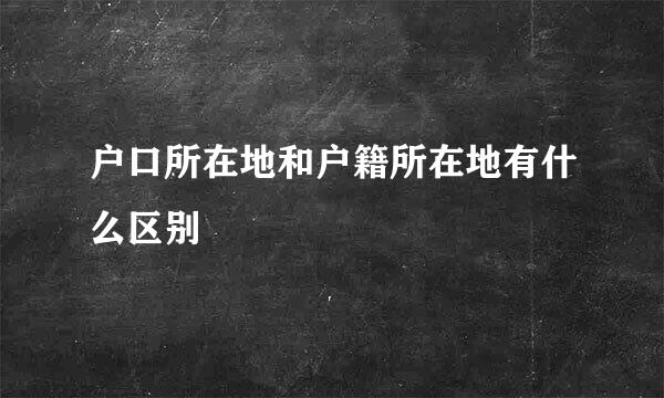 户口所在地和户籍所在地有什么区别