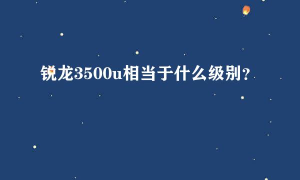 锐龙3500u相当于什么级别？