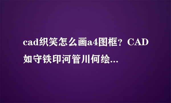 cad织笑怎么画a4图框？CAD如守铁印河管川何绘制A4图纸框？