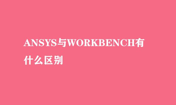 ANSYS与WORKBENCH有什么区别