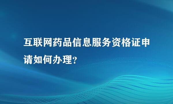 互联网药品信息服务资格证申请如何办理？