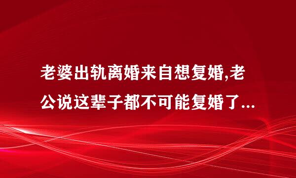 老婆出轨离婚来自想复婚,老公说这辈子都不可能复婚了怎么办啊