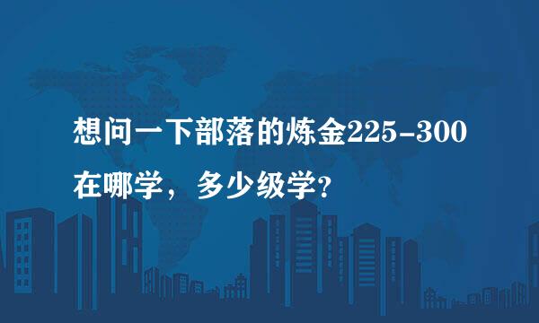 想问一下部落的炼金225-300在哪学，多少级学？