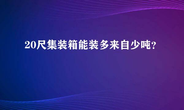 20尺集装箱能装多来自少吨？