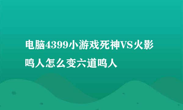 电脑4399小游戏死神VS火影鸣人怎么变六道鸣人