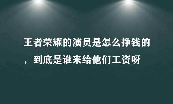 王者荣耀的演员是怎么挣钱的，到底是谁来给他们工资呀