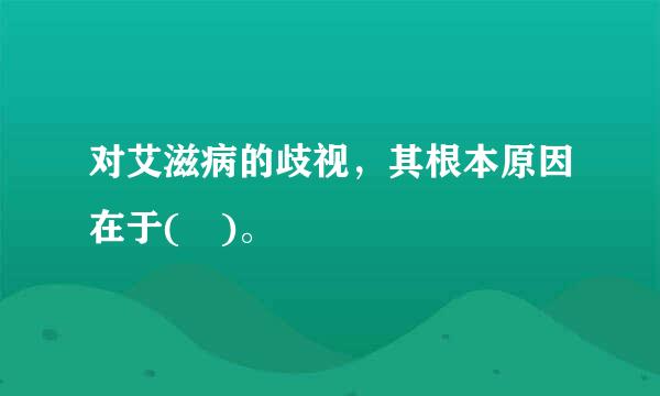 对艾滋病的歧视，其根本原因在于( )。