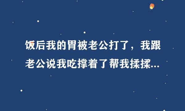 饭后我的胃被老公打了，我跟老公说我吃撑着了帮我揉揉胃，刚开始挺好，后来越来越使劲，我说别揉了我很难