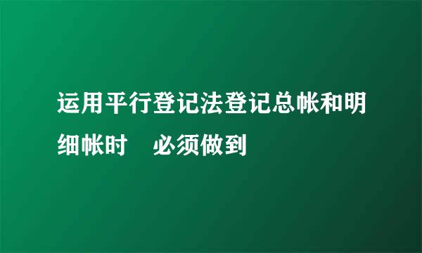 运用平行登记法登记总帐和明细帐时 必须做到