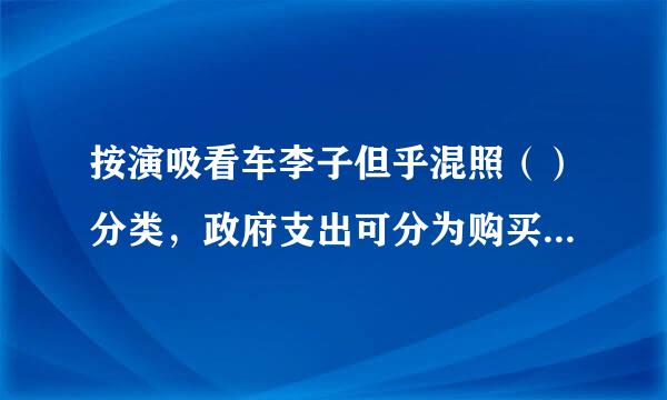 按演吸看车李子但乎混照（）分类，政府支出可分为购买性支出和转移性支出。