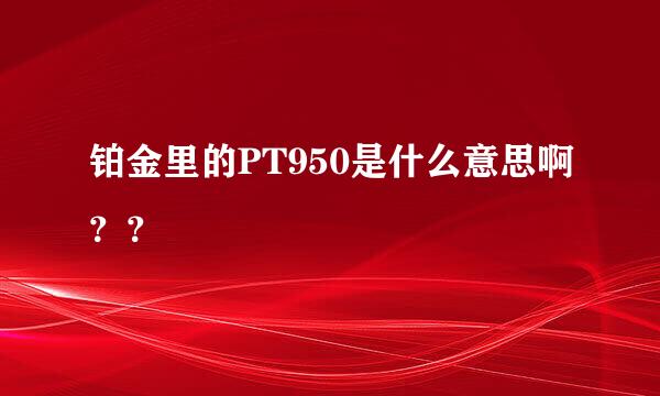 铂金里的PT950是什么意思啊？？