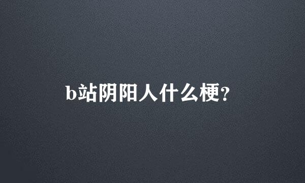 b站阴阳人什么梗？