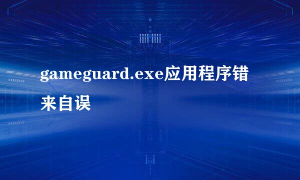 gameguard.exe应用程序错来自误