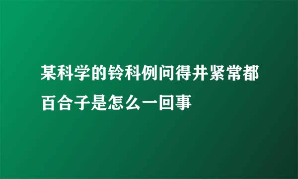 某科学的铃科例问得井紧常都百合子是怎么一回事