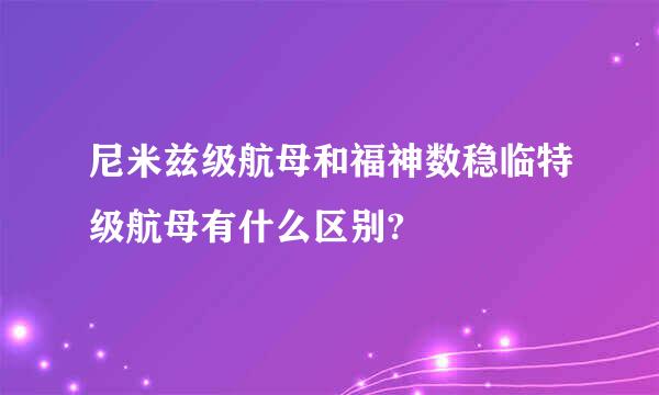 尼米兹级航母和福神数稳临特级航母有什么区别?