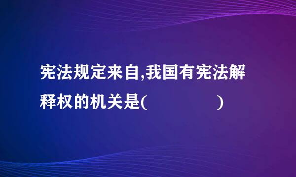 宪法规定来自,我国有宪法解释权的机关是(    )