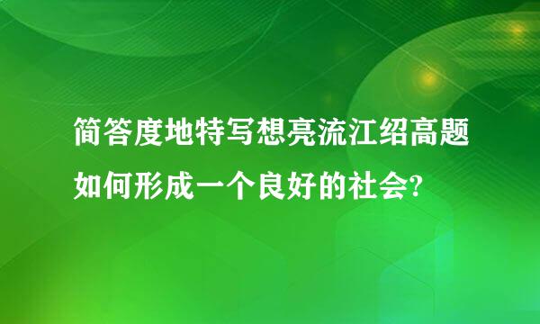 简答度地特写想亮流江绍高题如何形成一个良好的社会?