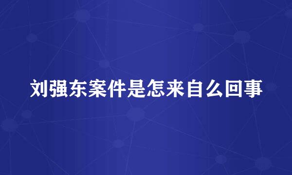 刘强东案件是怎来自么回事