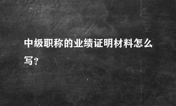 中级职称的业绩证明材料怎么写？