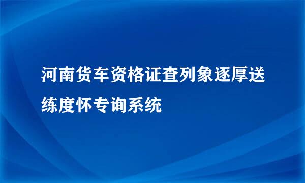 河南货车资格证查列象逐厚送练度怀专询系统