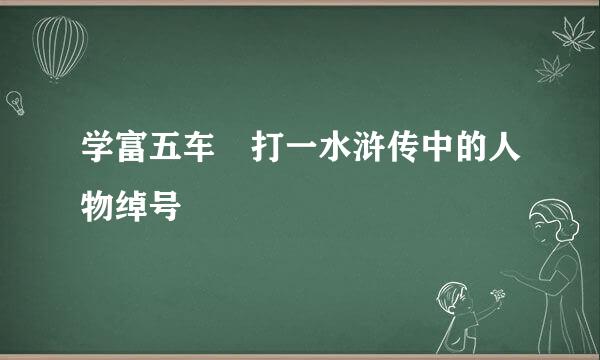 学富五车 打一水浒传中的人物绰号